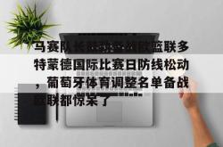 九游体育官网关于马赛队长鼓劲备战欧篮联多特蒙德国际比赛日防线松动，葡萄牙体育调整名单备战欧联都惊呆了的信息